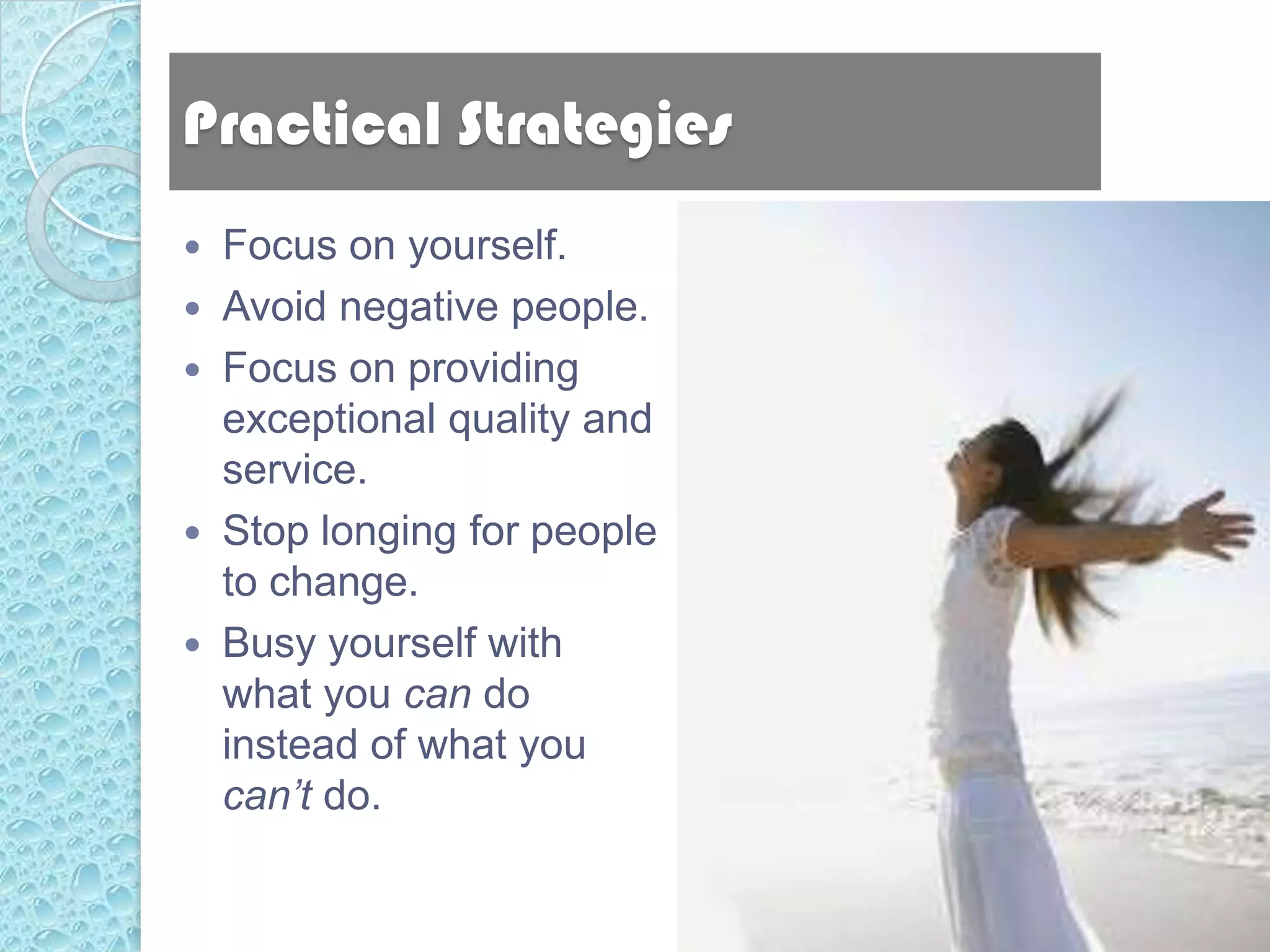 Practical Strategies
   Focus on yourself.
   Avoid negative people.
   Focus on providing
    exceptional quality and
    service.
   Stop longing for people
    to change.
   Busy yourself with
    what you can do
    instead of what you
    can’t do.
 