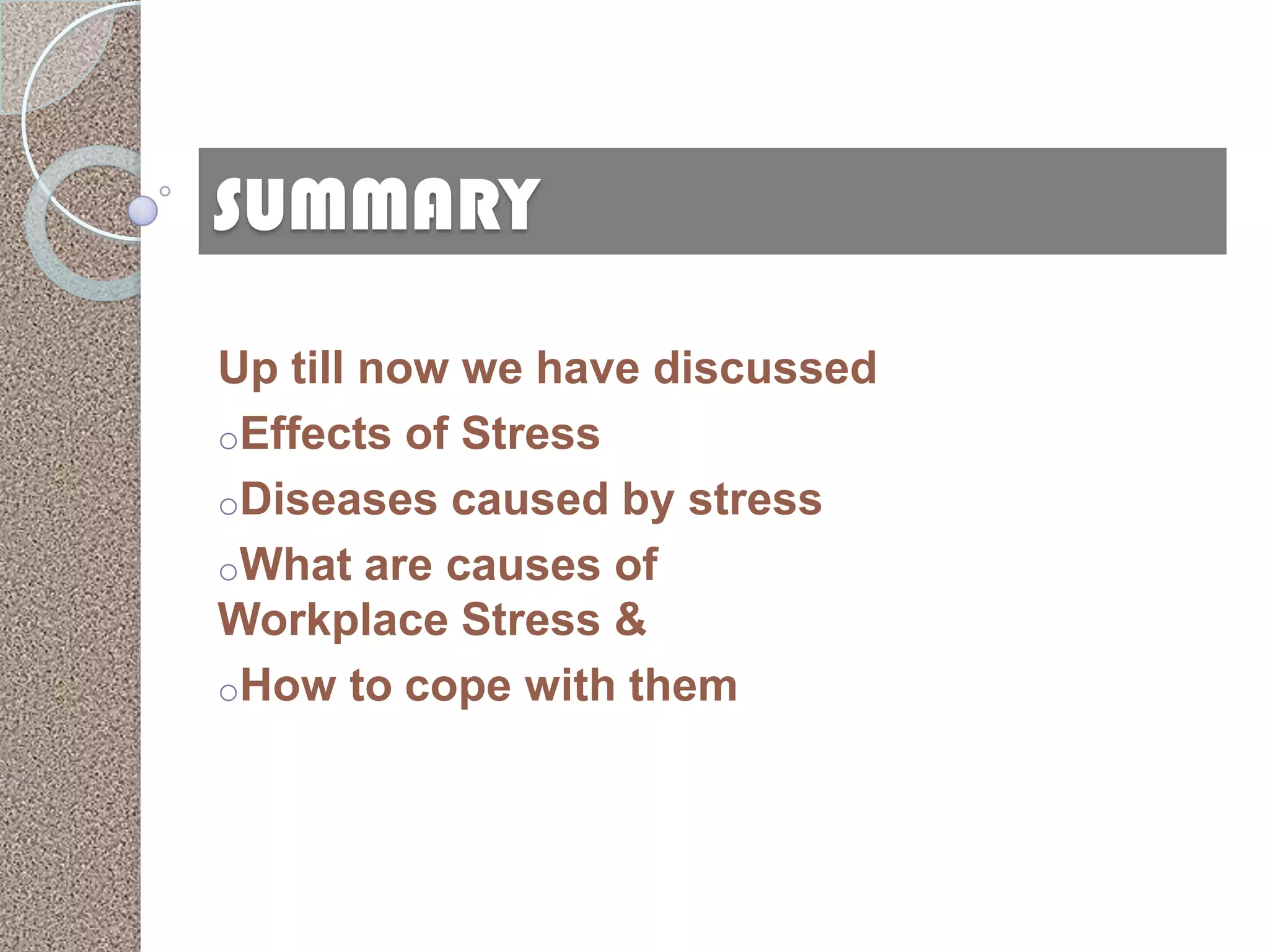 SUMMARY

Up till now we have discussed
oEffects of Stress
oDiseases caused by stress
oWhat are causes of
Workplace Stress &
oHow to cope with them
 