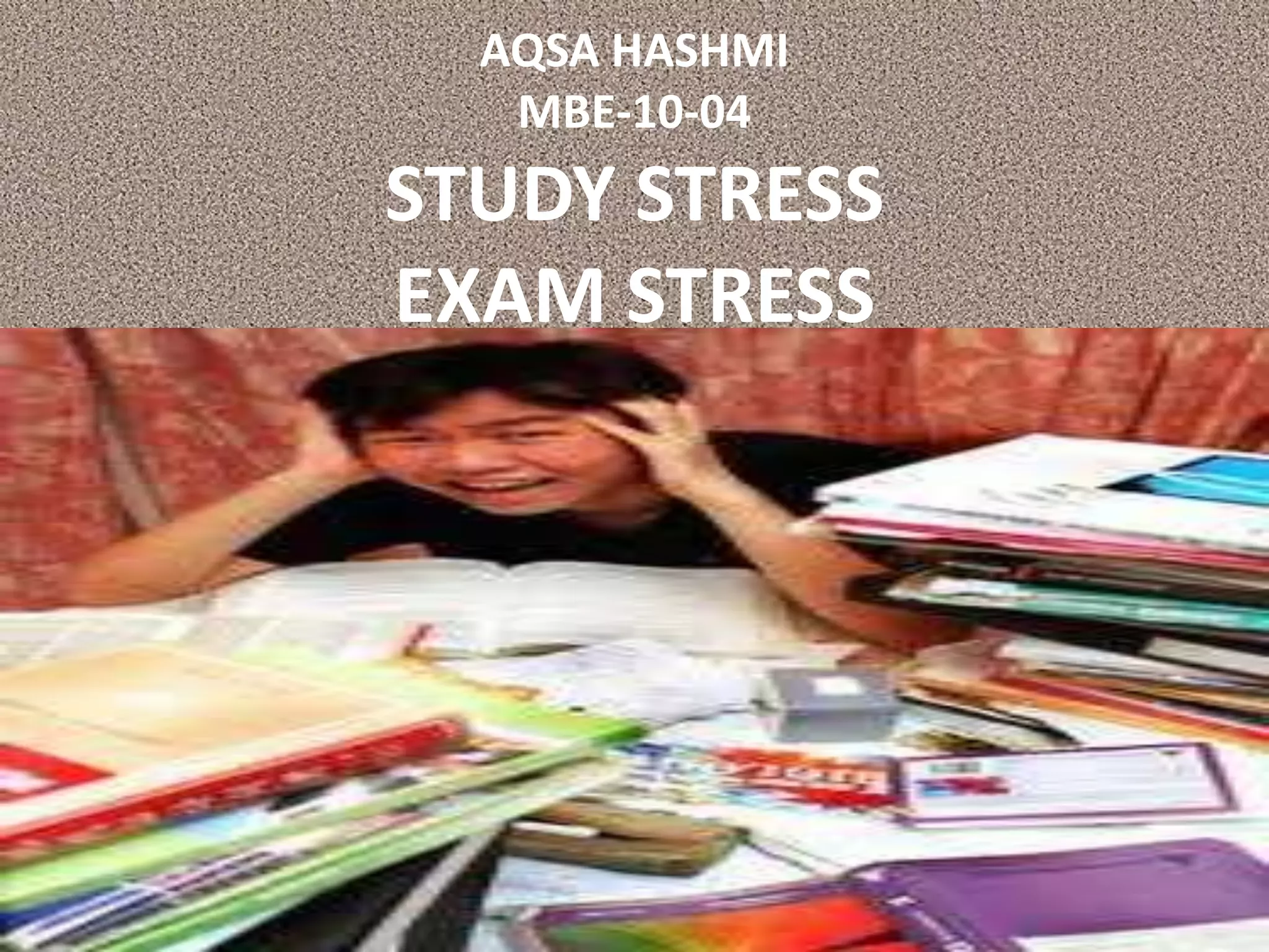 AQSA HASHMI
   MBE-10-04
STUDY STRESS
EXAM STRESS
 