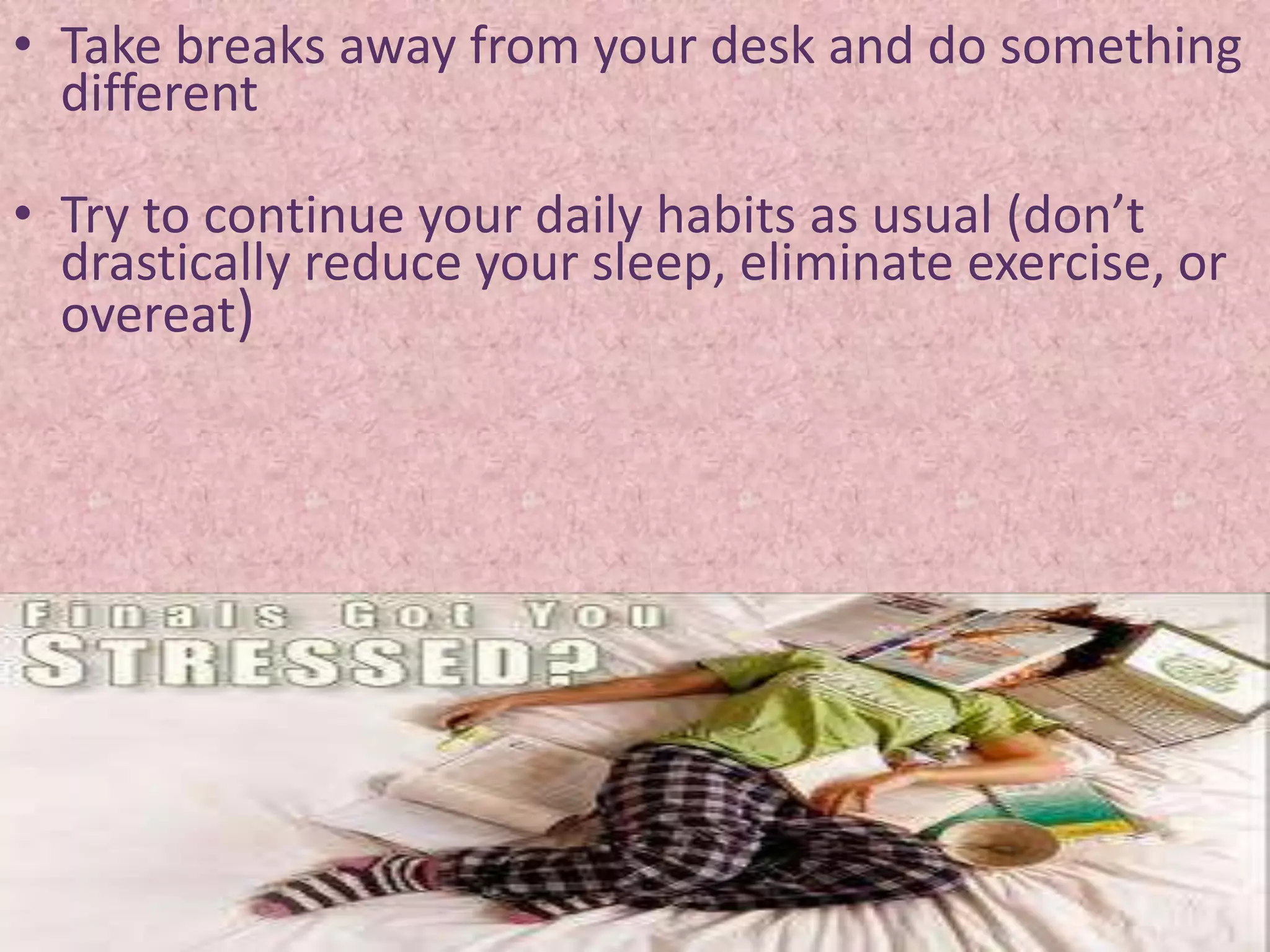 • Take breaks away from your desk and do something
  different

• Try to continue your daily habits as usual (don’t
  drastically reduce your sleep, eliminate exercise, or
  overeat)
 