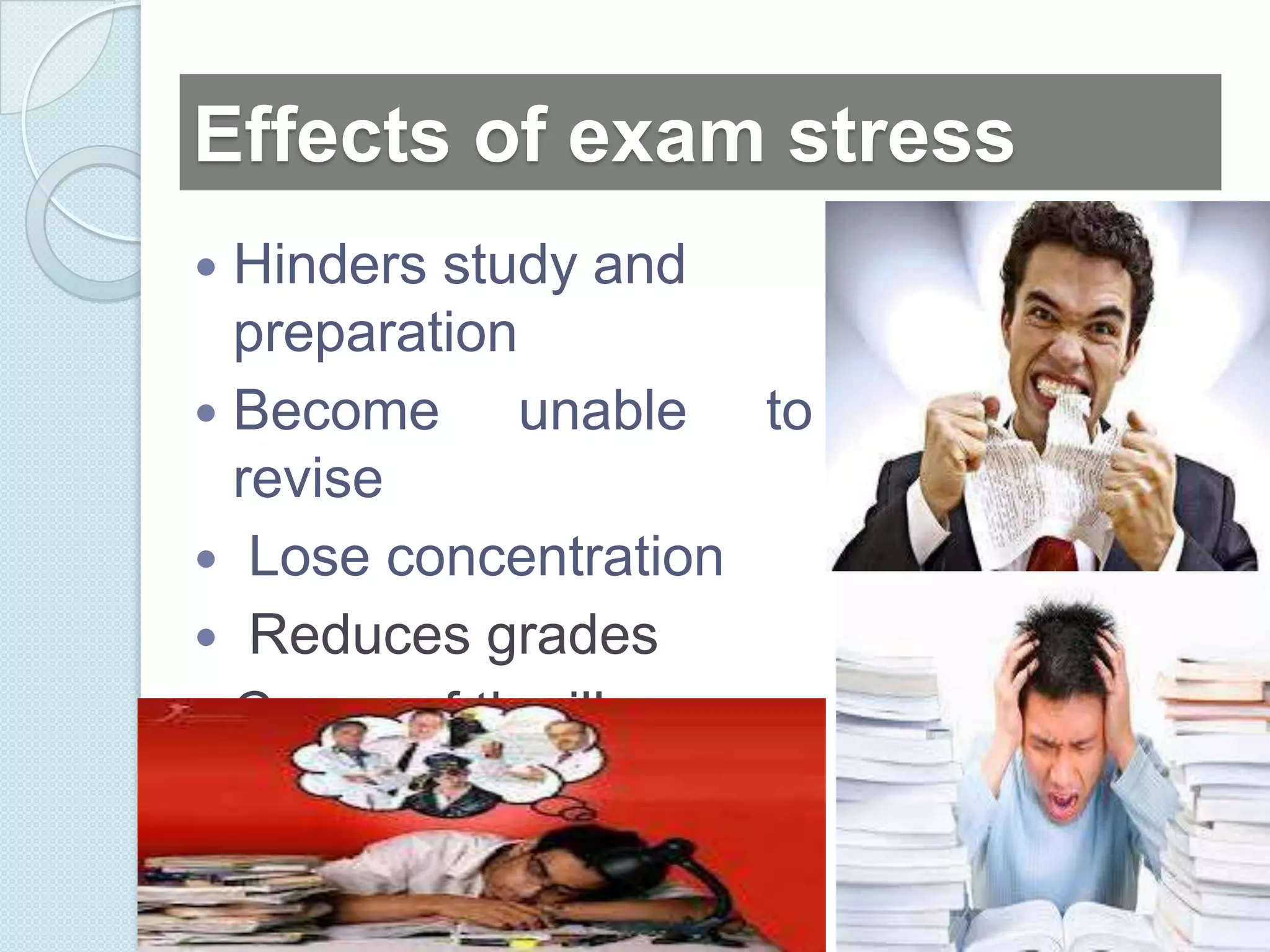 Effects of exam stress
 Hinders study and
  preparation
 Become      unable to
  revise
 Lose concentration
 Reduces grades
 Cause of the illness
 