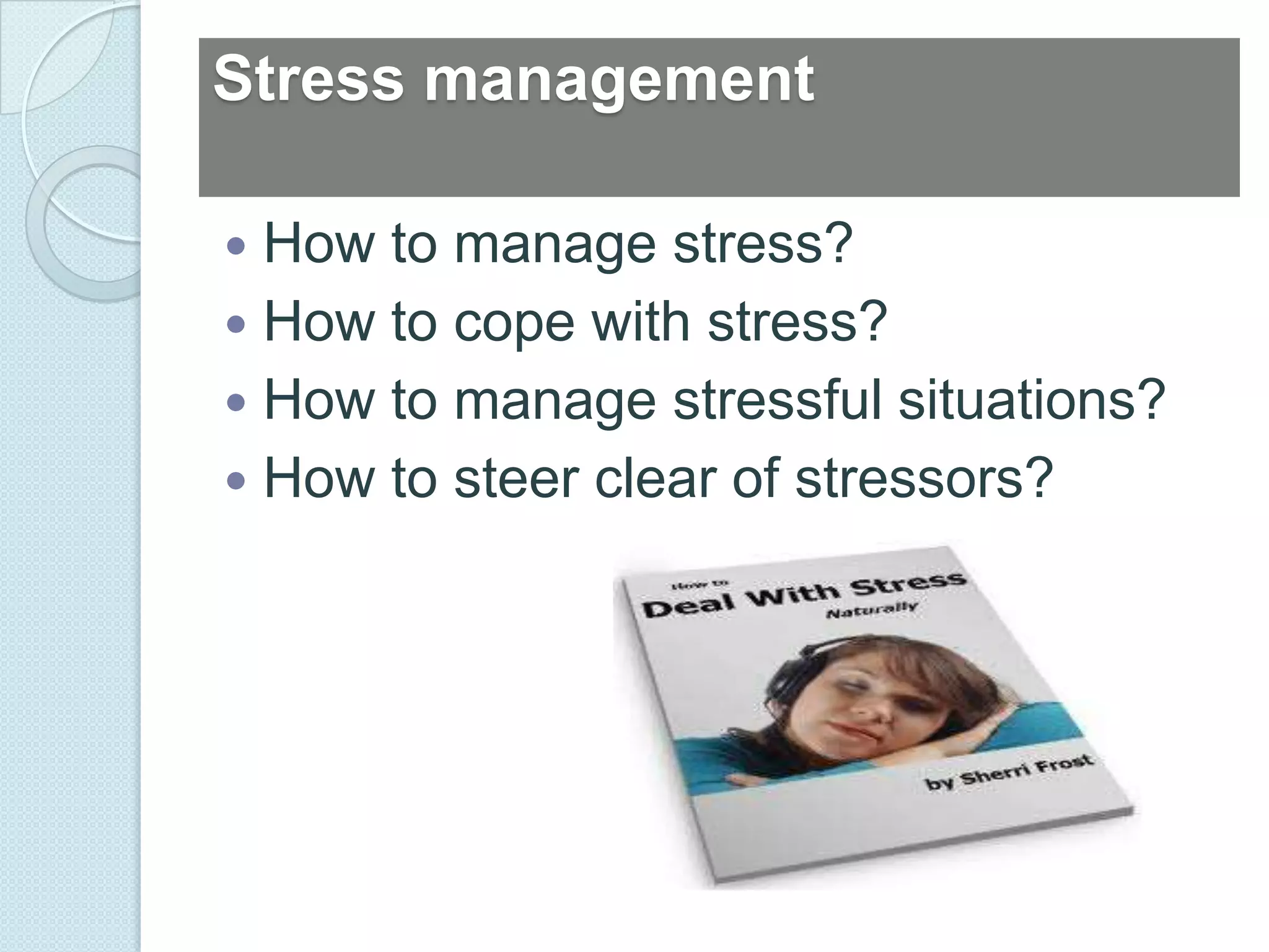 Stress management

 How to manage stress?
 How to cope with stress?
 How to manage stressful situations?
 How to steer clear of stressors?
 