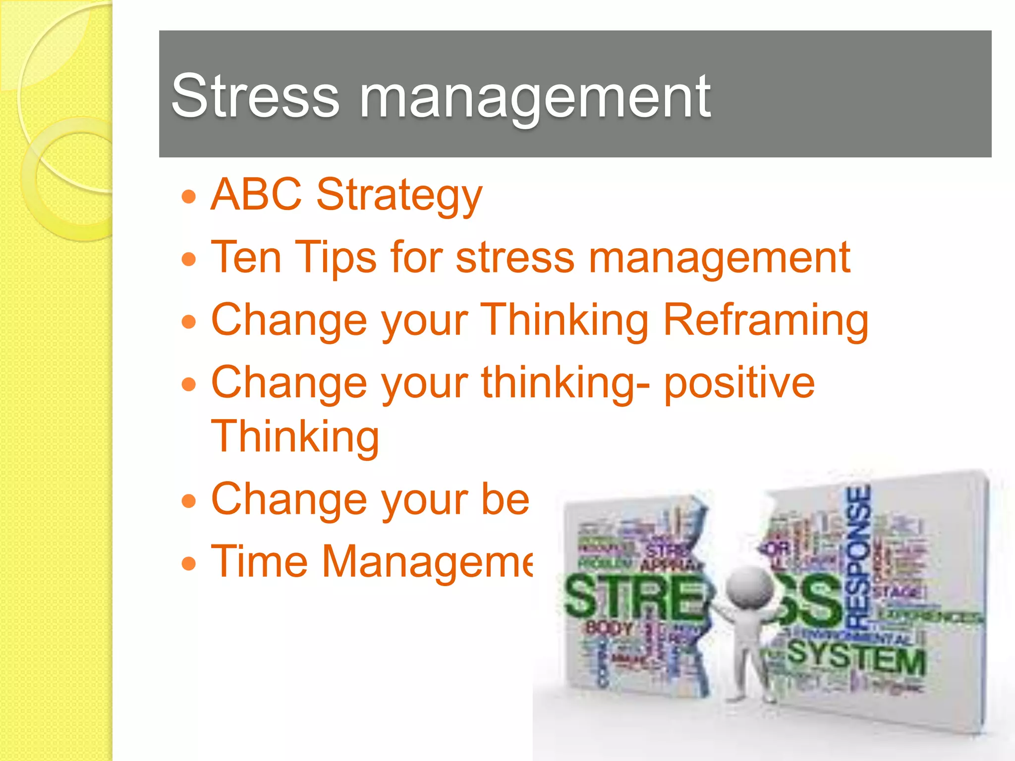 Stress management
 ABC Strategy
 Ten Tips for stress management
 Change your Thinking Reframing
 Change your thinking- positive
  Thinking
 Change your behavior
 Time Management
 
