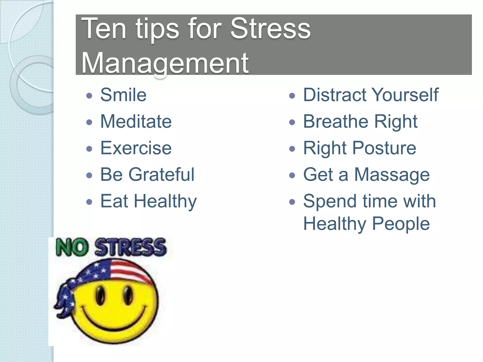 Ten tips for Stress
Management
   Smile            Distract Yourself
   Meditate         Breathe Right
   Exercise         Right Posture
   Be Grateful      Get a Massage
   Eat Healthy      Spend time with
                      Healthy People
 