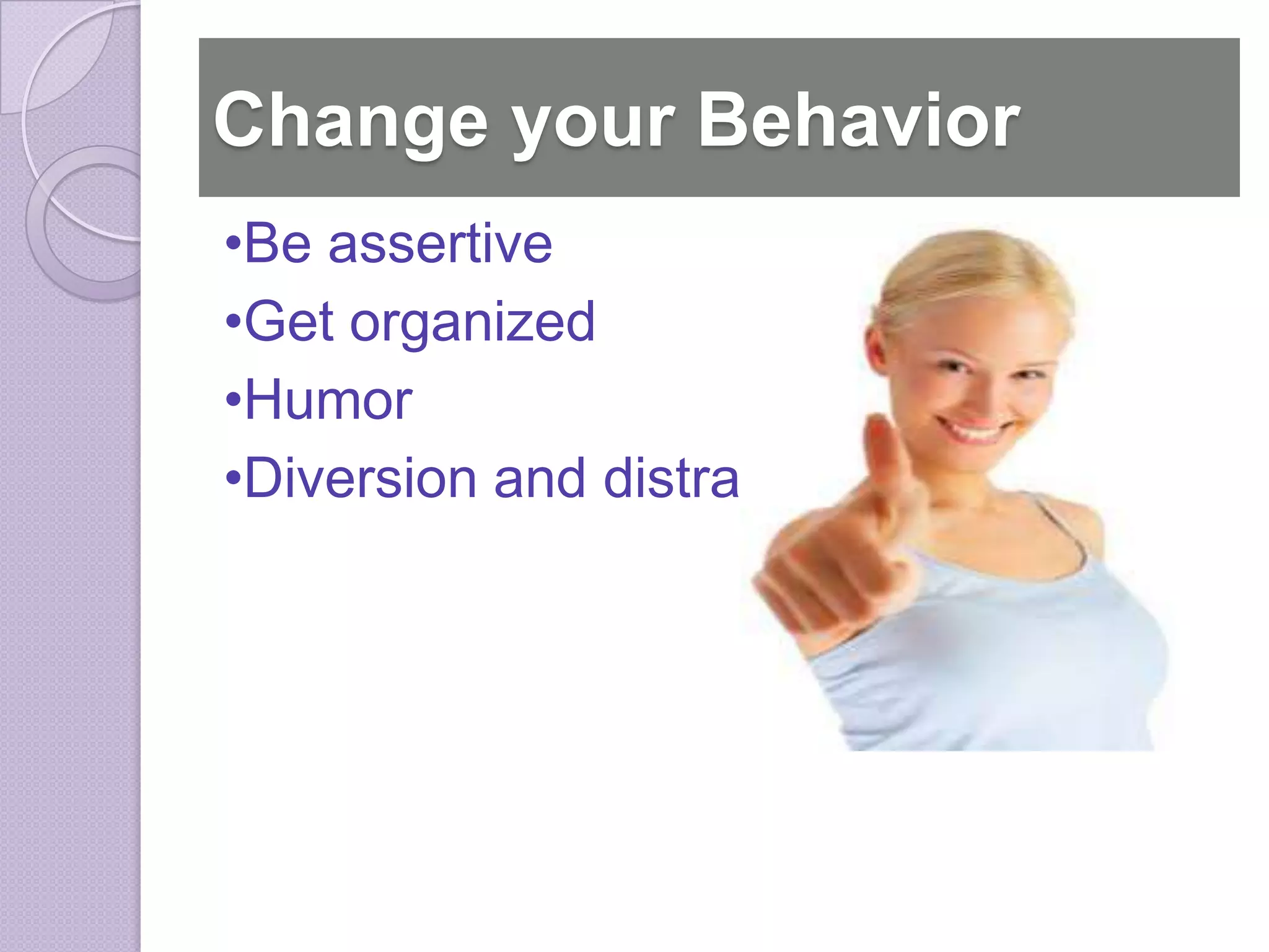 Change your Behavior
•Be assertive
•Get organized
•Humor
•Diversion and distraction
 