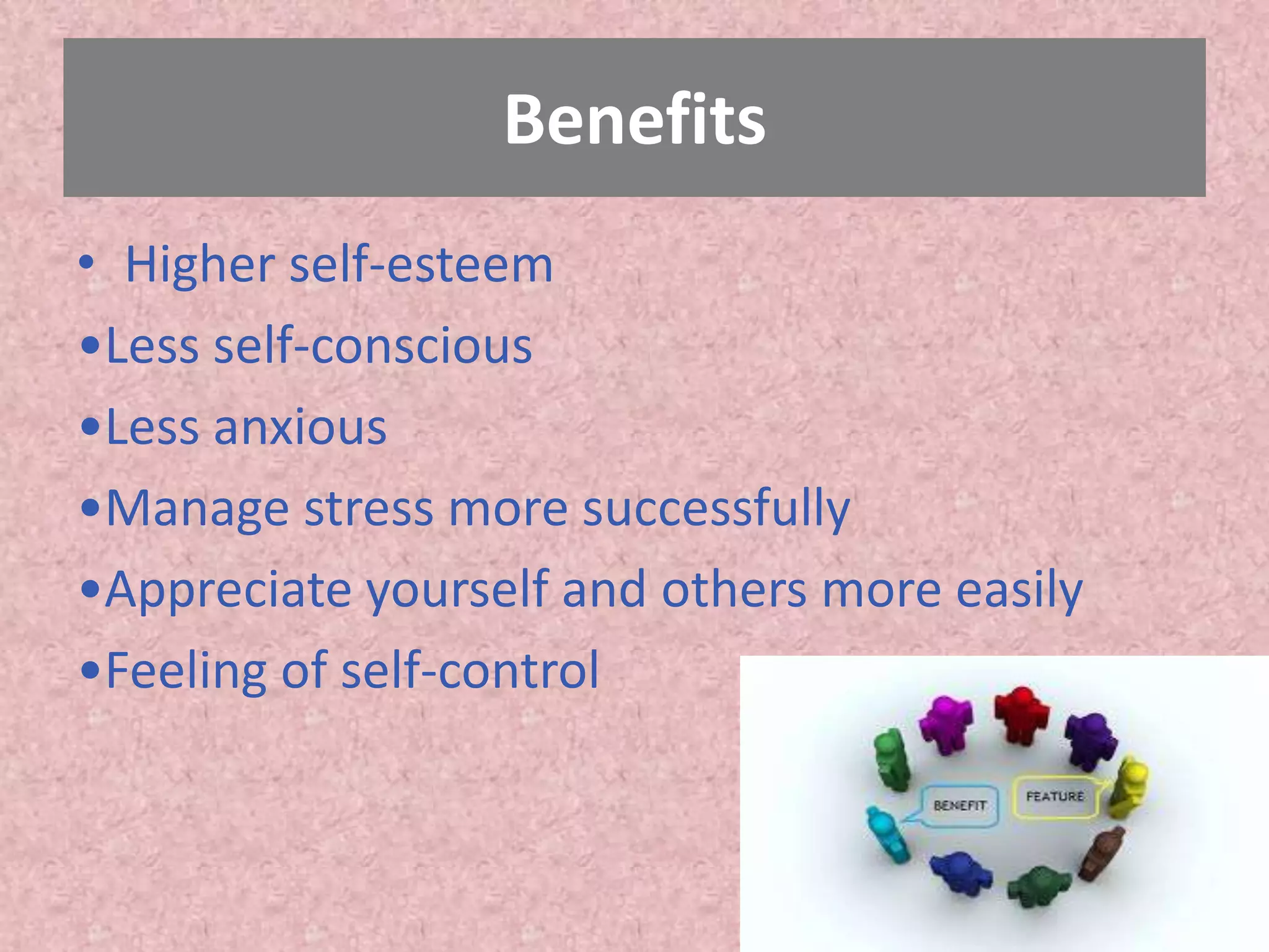 Benefits
• Higher self-esteem
•Less self-conscious
•Less anxious
•Manage stress more successfully
•Appreciate yourself and others more easily
•Feeling of self-control
 