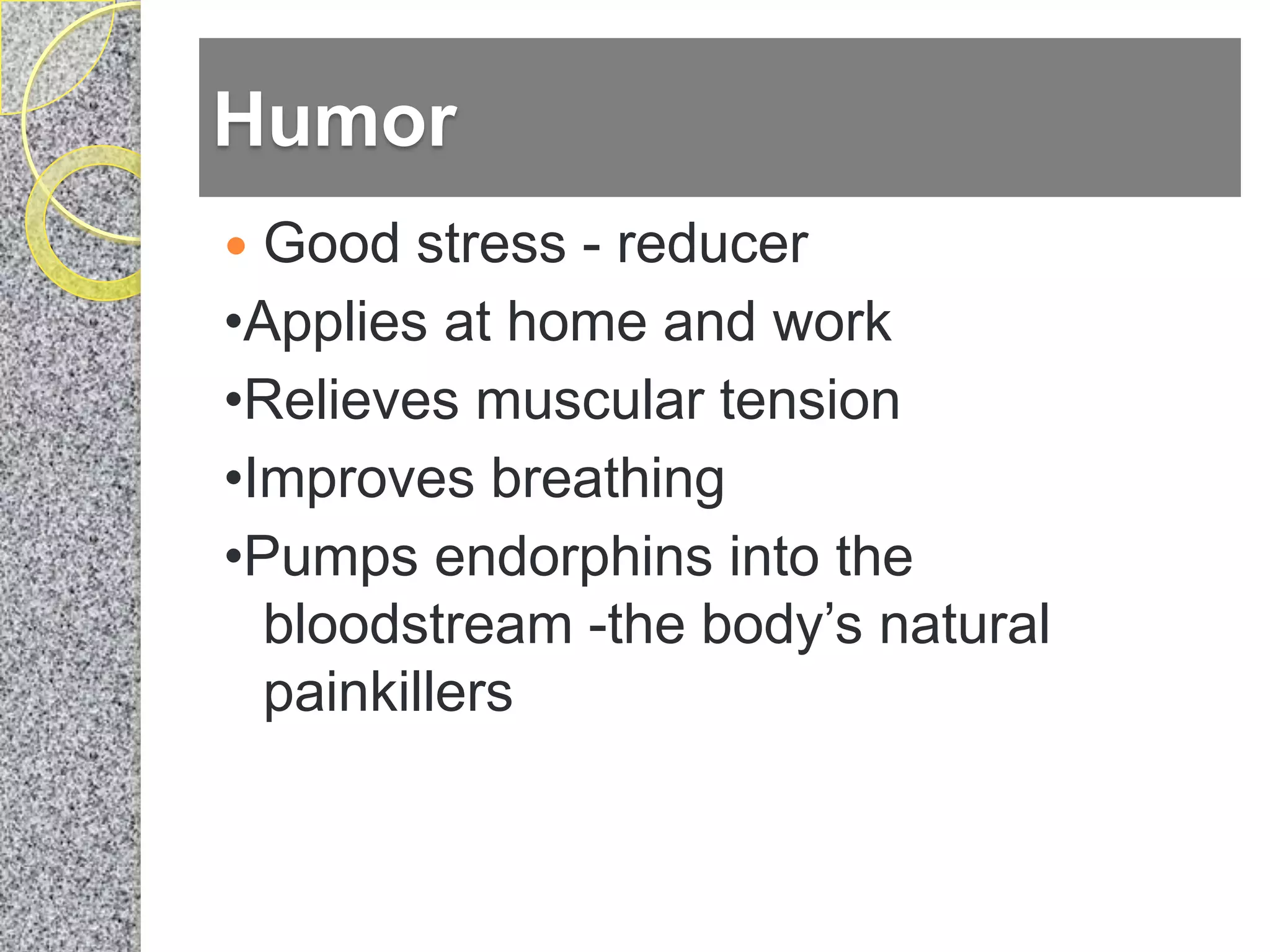 Humor
 Good stress - reducer
•Applies at home and work
•Relieves muscular tension
•Improves breathing
•Pumps endorphins into the
  bloodstream -the body’s natural
  painkillers
 