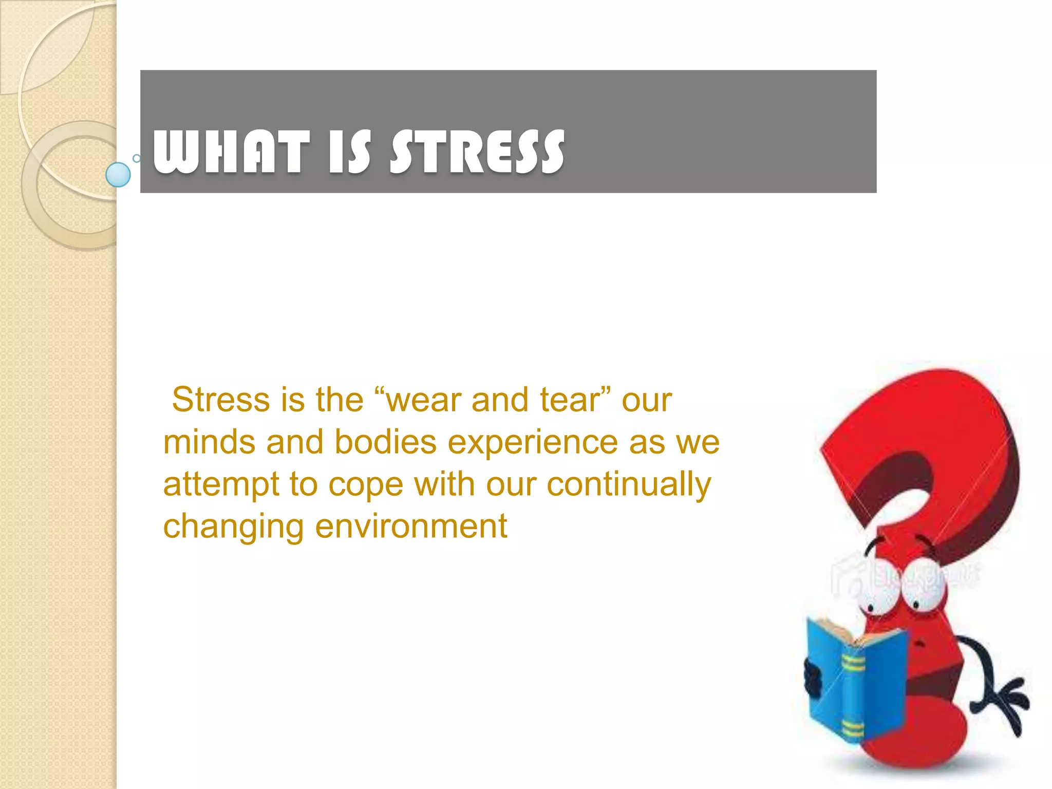 WHAT IS STRESS


Stress is the ―wear and tear‖ our
minds and bodies experience as we
attempt to cope with our continually
changing environment
 