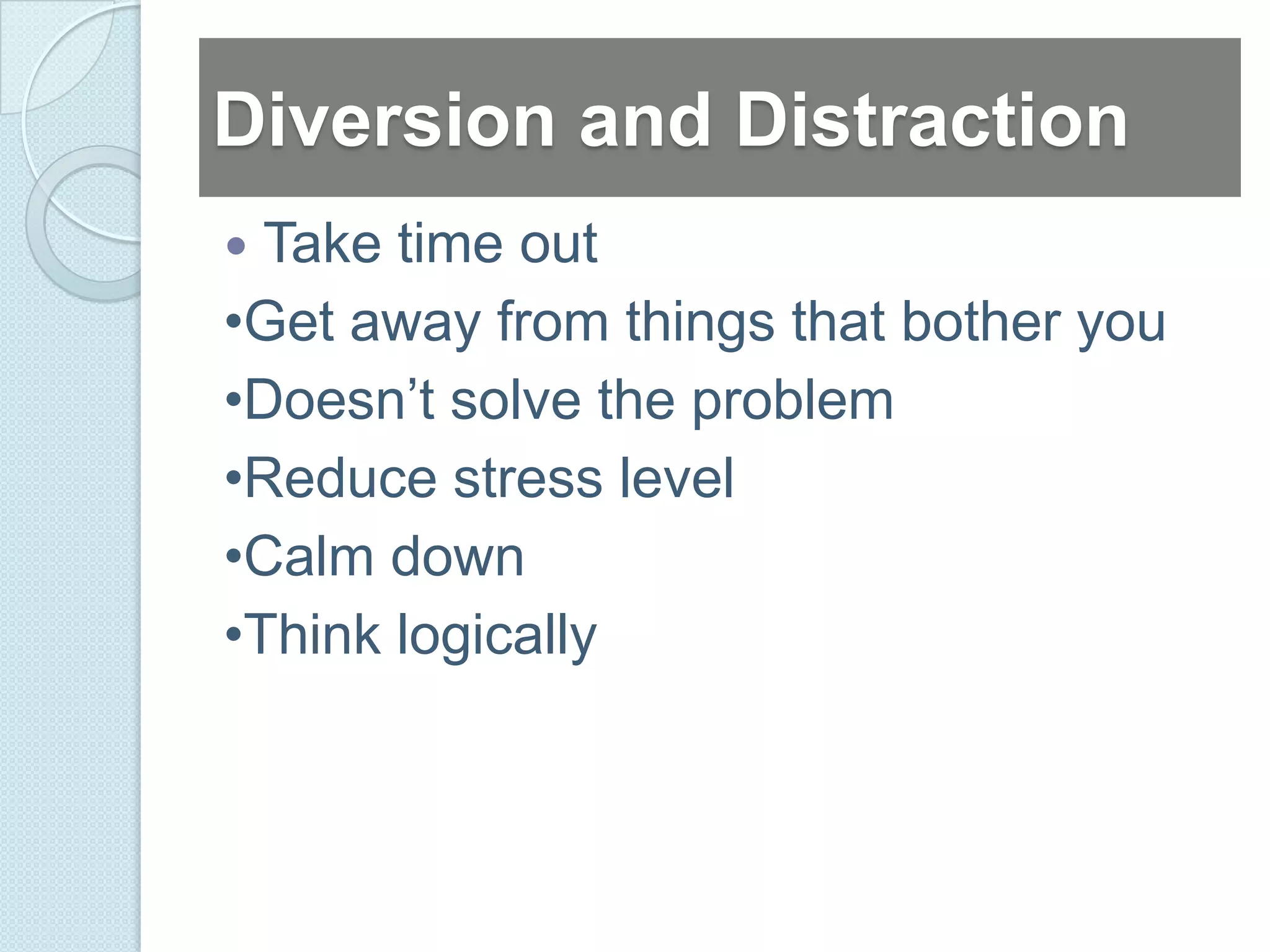 Diversion and Distraction
 Take time out
•Get away from things that bother you
•Doesn’t solve the problem
•Reduce stress level
•Calm down
•Think logically
 
