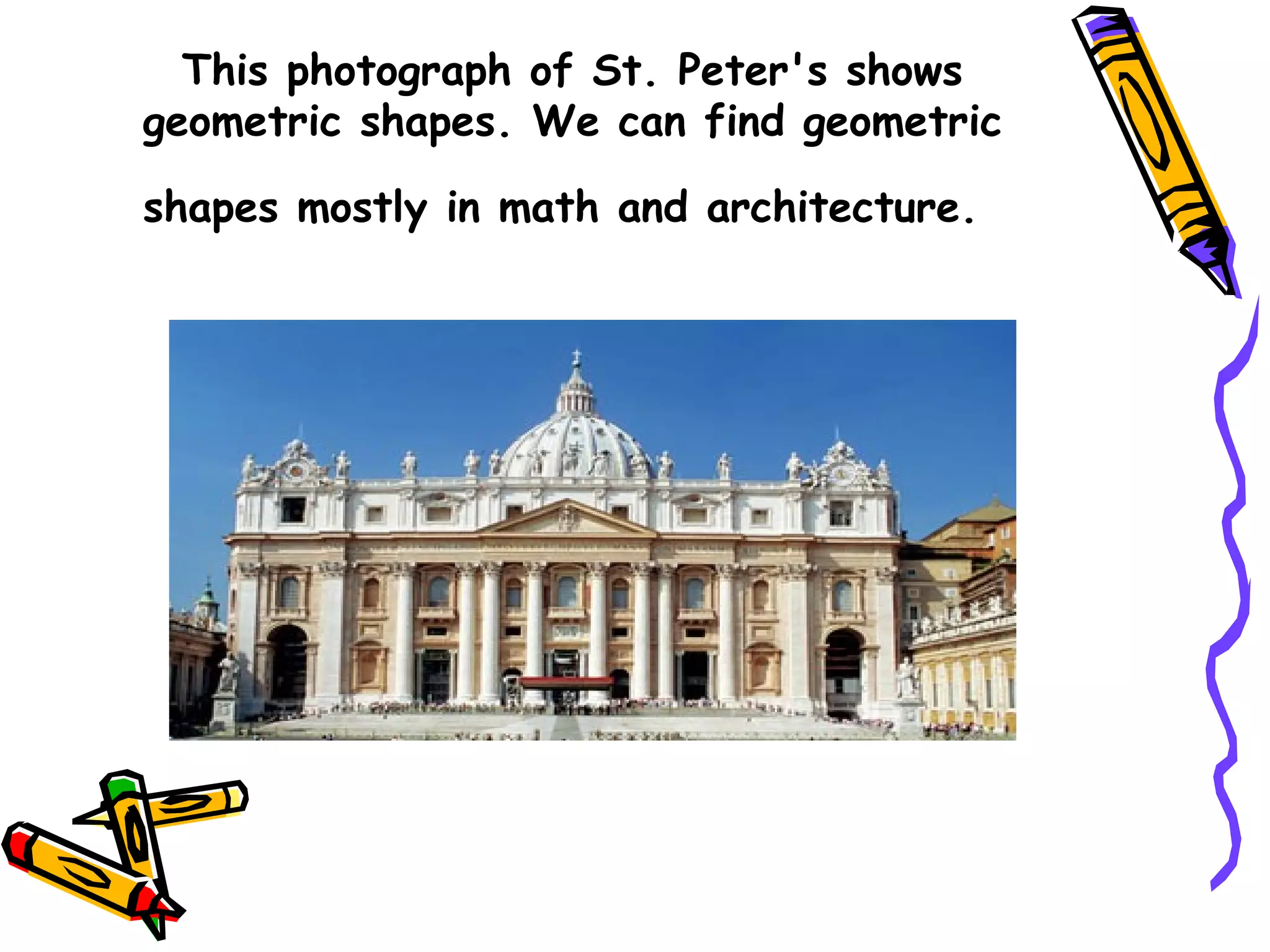 This photograph of St. Peter's shows
geometric shapes. We can find geometric

shapes mostly in math and architecture.
 