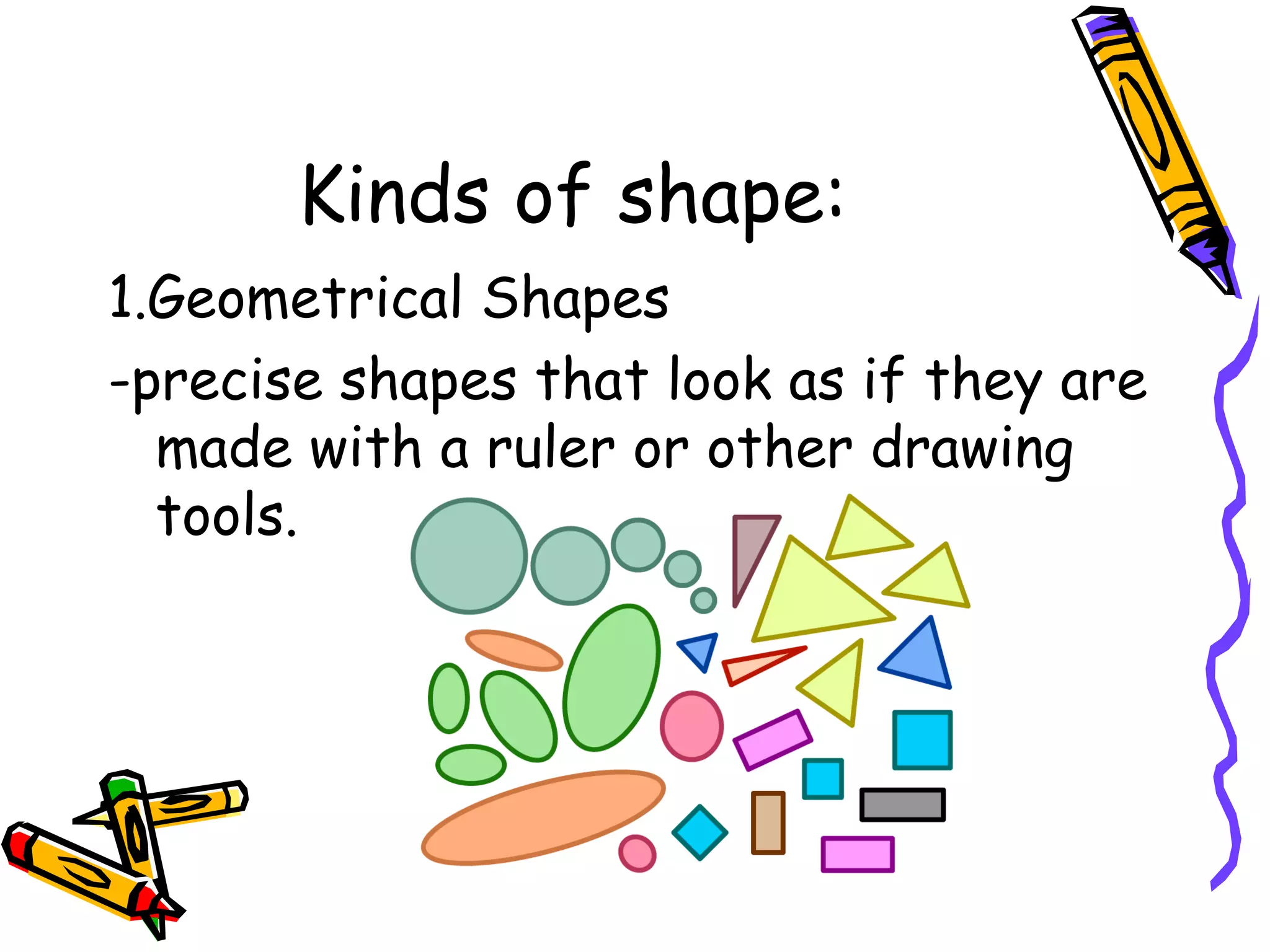 Kinds of shape:
1.Geometrical Shapes
-precise shapes that look as if they are
  made with a ruler or other drawing
  tools.
 
