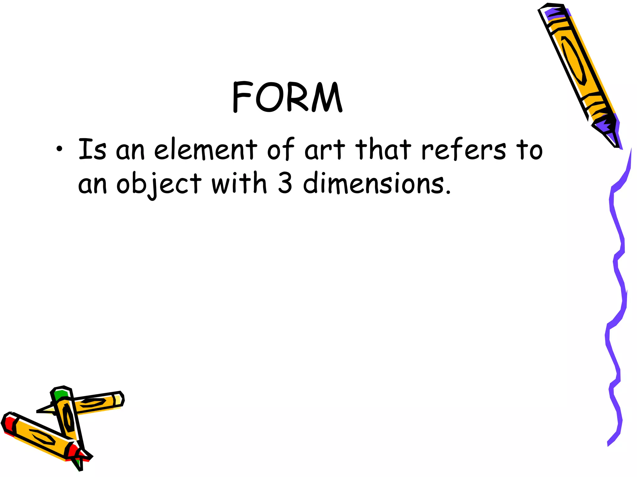 FORM
&bull; Is an element of art that refers to
  an object with 3 dimensions.
 