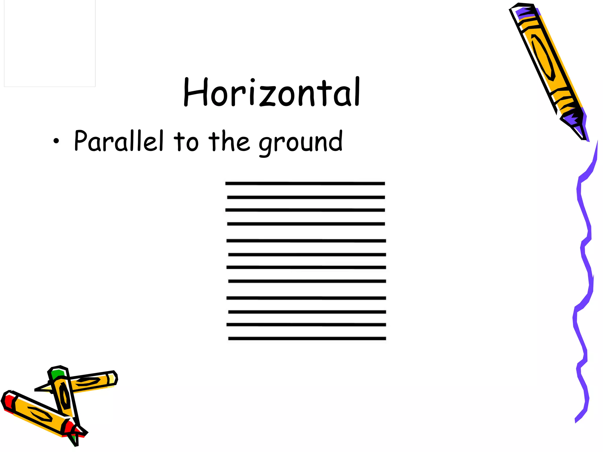 Horizontal
&bull; Parallel to the ground
 