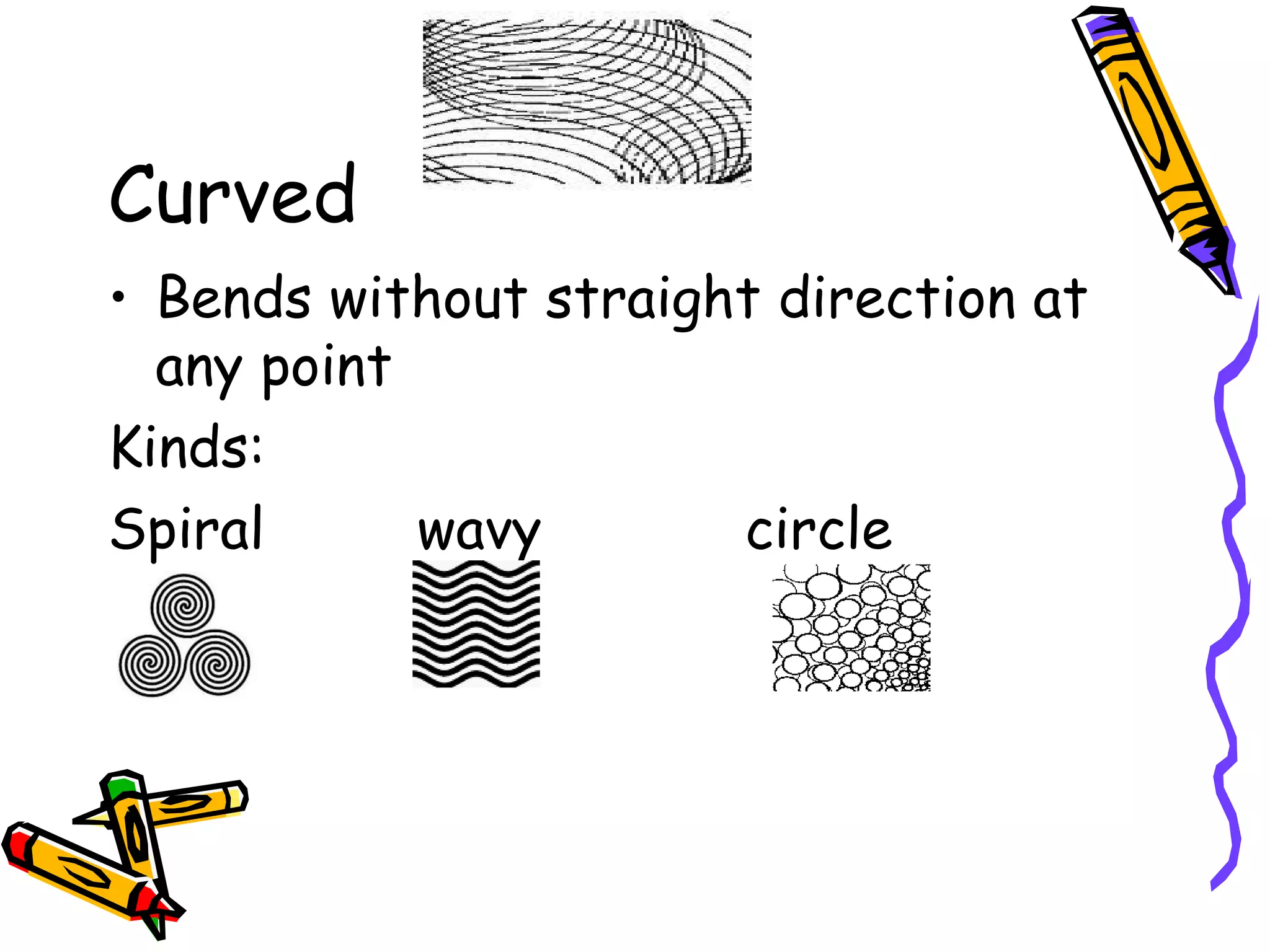 Curved
&bull; Bends without straight direction at
  any point
Kinds:
Spiral      wavy       circle
 