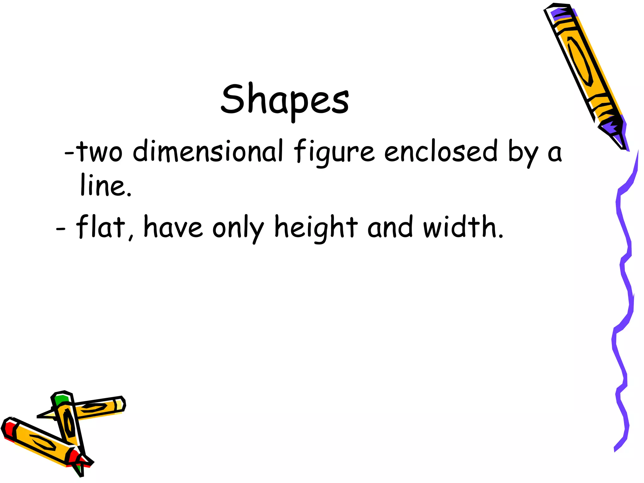 Shapes
 -two dimensional figure enclosed by a
  line.
- flat, have only height and width.
 