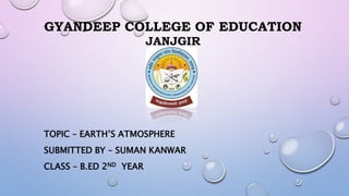 GYANDEEP COLLEGE OF EDUCATION
JANJGIR
TOPIC – EARTH’S ATMOSPHERE
SUBMITTED BY – SUMAN KANWAR
CLASS – B.ED 2ND YEAR
 