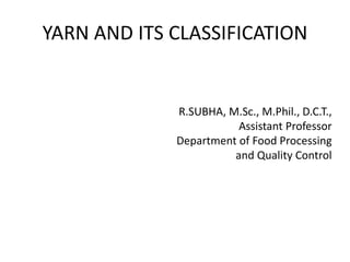 YARN AND ITS CLASSIFICATION
R.SUBHA, M.Sc., M.Phil., D.C.T.,
Assistant Professor
Department of Food Processing
and Quality Control
 