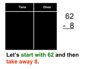 Tens  Ones 62 -  8 Let’s  start with 62  and then  take away 8 . 
