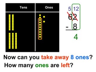 Tens  Ones 62 -  8 Now can you  take away   8 ones ?  5 12 How many  ones  are  left ? 4 