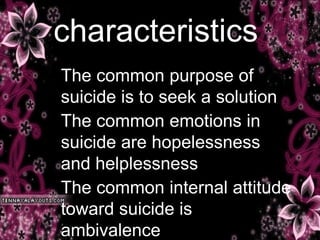 characteristics
The common purpose of
suicide is to seek a solution
The common emotions in
suicide are hopelessness
and helplessness
The common internal attitude
toward suicide is
ambivalence
 
