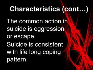 Characteristics (cont…)
The common action in
suicide is eggression
or escape
Suicide is consistent
with life long coping
pattern
 