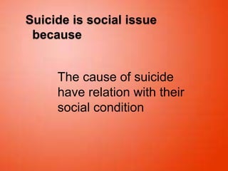 Suicide is social issue
because
The cause of suicide
have relation with their
social condition
 