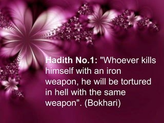 Hadith No.1: "Whoever kills
himself with an iron
weapon, he will be tortured
in hell with the same
weapon". (Bokhari)
 
