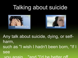 Talking about suicide
Any talk about suicide, dying, or self-
harm,
such as "I wish I hadn't been born, "If I
see
 