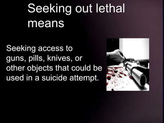 Seeking out lethal
means
Seeking access to
guns, pills, knives, or
other objects that could be
used in a suicide attempt.
 