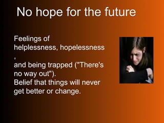 No hope for the future
Feelings of
helplessness, hopelessness
,
and being trapped ("There's
no way out").
Belief that things will never
get better or change.
 