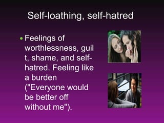 Self-loathing, self-hatred
 Feelings of
worthlessness, guil
t, shame, and self-
hatred. Feeling like
a burden
("Everyone would
be better off
without me").
 