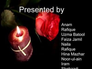 Presented by
Anam
Rafique
Uzma Batool
Faiza Jamil
Naila
Rafique
Hina Mazhar
Noor-ul-ain
Iram
 