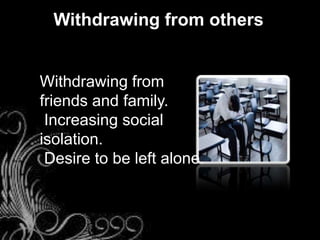 Withdrawing from others
Withdrawing from
friends and family.
Increasing social
isolation.
Desire to be left alone.
 