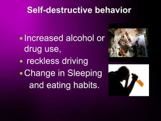Self-destructive behavior
Increased alcohol or
drug use,
 reckless driving
Change in Sleeping
and eating habits.
 