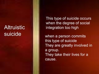 Altruistic
suicide
This type of suicide occurs
when the degree of social
integration too high
when a person commits
this type of suicide
They are greatly involved in
a group.
They take their lives for a
cause.
 