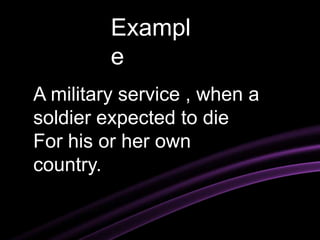 Exampl
e
A military service , when a
soldier expected to die
For his or her own
country.
 