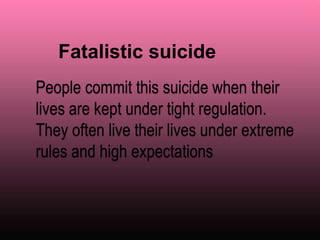 People commit this suicide when their
lives are kept under tight regulation.
They often live their lives under extreme
rules and high expectations
Fatalistic suicide
 