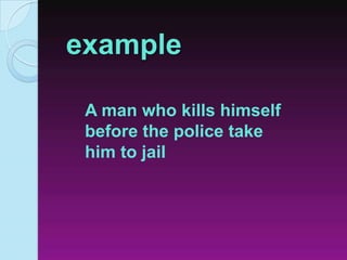 example
A man who kills himself
before the police take
him to jail
 