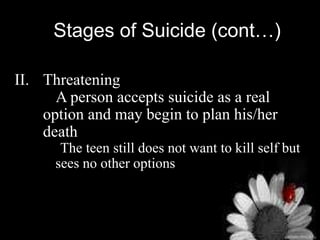 Stages of Suicide (cont…)
II. Threatening
A person accepts suicide as a real
option and may begin to plan his/her
death
The teen still does not want to kill self but
sees no other options
 