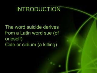 INTRODUCTION
The word suicide derives
from a Latin word sue (of
oneself)
Cide or cidium (a killing)
 