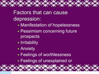 Factors that can cause
depression:
 Manifestation of hopelessness
 Pessimism concerning future
prospects
 Irritability
 Anxiety
 Feelings of worthlessness
 Feelings of unexplained or
unreasonable guilt
 