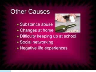 Other Causes
 Substance abuse
 Changes at home
 Difficulty keeping up at school
 Social networking
 Negative life experiences
 