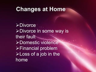 Changes at Home
Divorce
Divorce in some way is
their fault
Domestic violence
Financial problem
Loss of a job in the
home
 