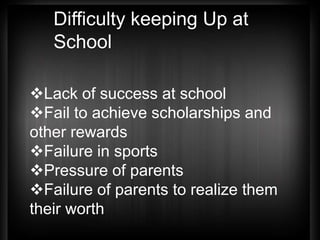 Difficulty keeping Up at
School
Lack of success at school
Fail to achieve scholarships and
other rewards
Failure in sports
Pressure of parents
Failure of parents to realize them
their worth
 