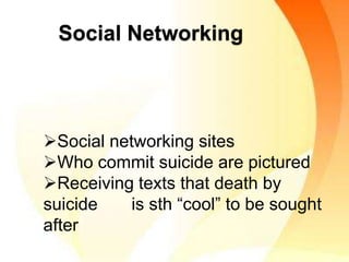 Social Networking
Social networking sites
Who commit suicide are pictured
Receiving texts that death by
suicide is sth “cool” to be sought
after
 