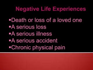 Negative Life Experiences
Death or loss of a loved one
A serious loss
A serious illness
A serious accident
Chronic physical pain
 