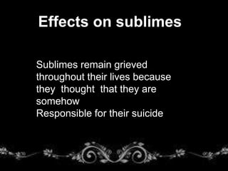 Effects on sublimes
Sublimes remain grieved
throughout their lives because
they thought that they are
somehow
Responsible for their suicide
 