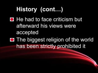 History (cont…)
He had to face criticism but
afterward his views were
accepted
The biggest religion of the world
has been strictly prohibited it
 