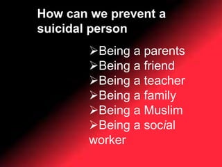 How can we prevent a
suicidal person
Being a parents
Being a friend
Being a teacher
Being a family
Being a Muslim
Being a social
worker
 