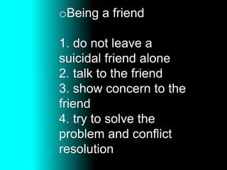 oBeing a friend
1. do not leave a
suicidal friend alone
2. talk to the friend
3. show concern to the
friend
4. try to solve the
problem and conflict
resolution
 